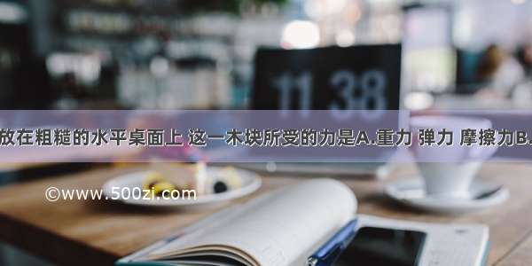 将一木块放在粗糙的水平桌面上 这一木块所受的力是A.重力 弹力 摩擦力B.重力 摩擦