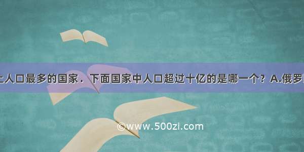 中国是世界上人口最多的国家．下面国家中人口超过十亿的是哪一个？A.俄罗斯B.印度C.巴