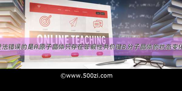 单选题下列说法错误的是A.原子晶体只存在非极性共价键B.分子晶体的状态变化 只需克服分