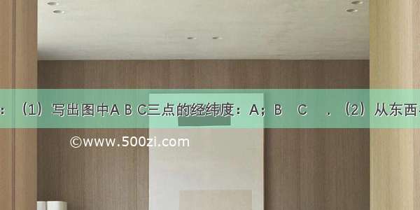 读图 回答：（1）写出图中A B C三点的经纬度：A；B　C　．（2）从东西半球看：B　