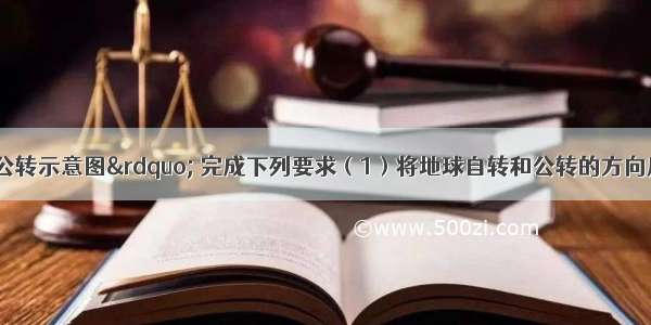 读图“地球公转示意图” 完成下列要求（1）将地球自转和公转的方向用箭头在图中适当