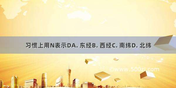 习惯上用N表示DA. 东经B. 西经C. 南纬D. 北纬