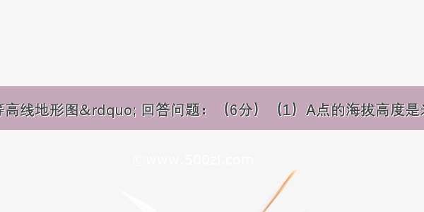 读“某地等高线地形图” 回答问题：（6分）（1）A点的海拔高度是米 A B两地间的相