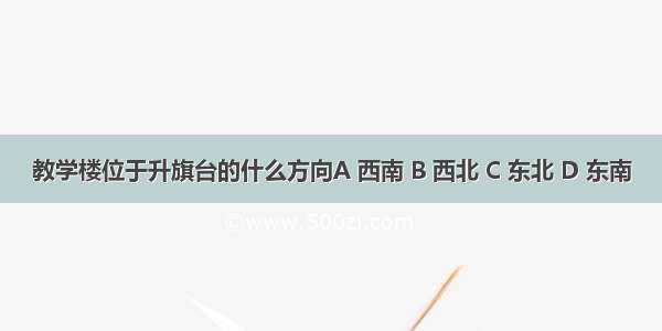 教学楼位于升旗台的什么方向A 西南 B 西北 C 东北 D 东南