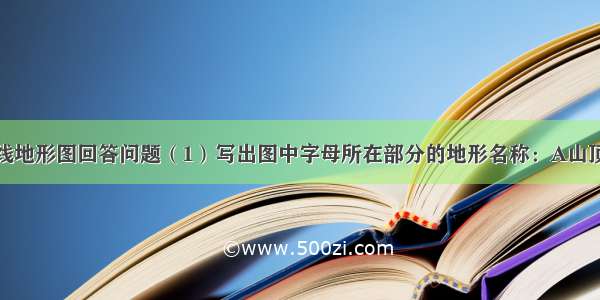 读下面等高线地形图回答问题（1）写出图中字母所在部分的地形名称：A山顶B．鞍部 C．