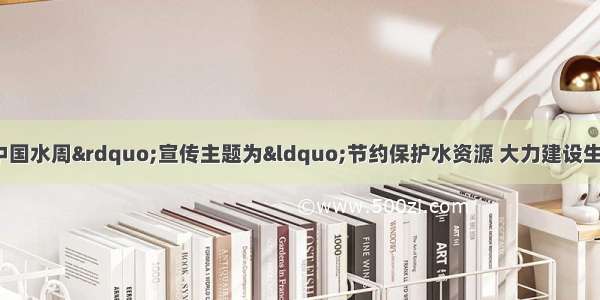 3月22-28日“中国水周”宣传主题为“节约保护水资源 大力建设生态文明”我市某