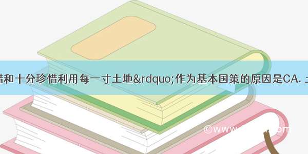 我国把“珍惜和十分珍惜利用每一寸土地”作为基本国策的原因是CA. 土地资源分布不均B