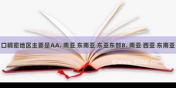 亚洲人口稠密地区主要是AA. 南亚 东南亚 东亚东部B. 南亚 西亚 东南亚 东亚C.