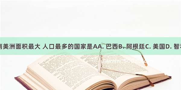 南美洲面积最大 人口最多的国家是AA. 巴西B. 阿根廷C. 美国D. 智利