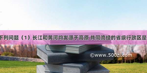 读图 回答下列问题（1）长江和黄河均发源于高原 共同流经的省级行政区是　 　．（2