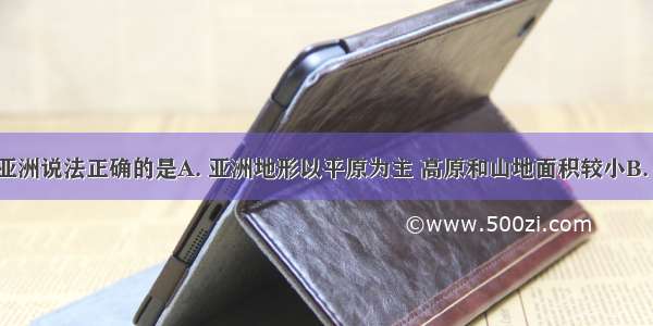 下列关于亚洲说法正确的是A. 亚洲地形以平原为主 高原和山地面积较小B. 西亚 南亚