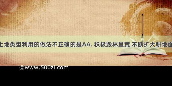 有关我国土地类型利用的做法不正确的是AA. 积极毁林垦荒 不断扩大耕地面积B. 大量