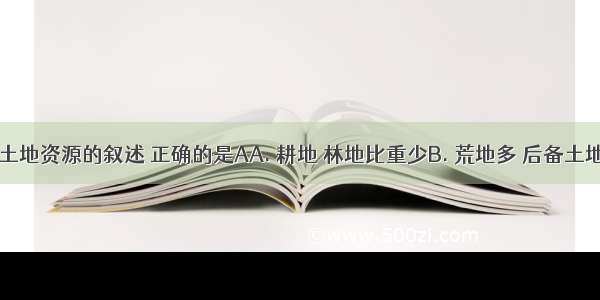 关于我国土地资源的叙述 正确的是AA. 耕地 林地比重少B. 荒地多 后备土地资源多C