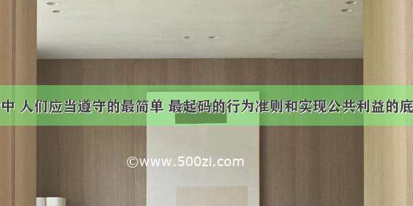 在社会生活中 人们应当遵守的最简单 最起码的行为准则和实现公共利益的底线伦理是A.