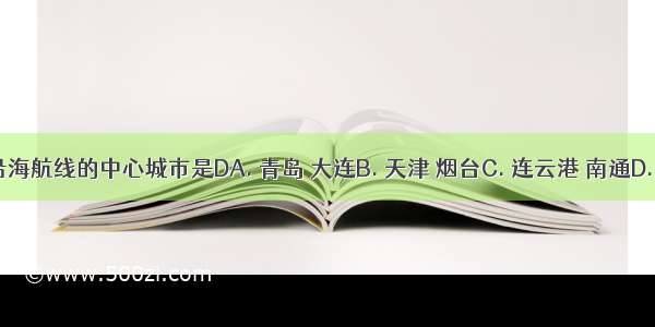 我国北方沿海航线的中心城市是DA. 青岛 大连B. 天津 烟台C. 连云港 南通D. 上海 大连