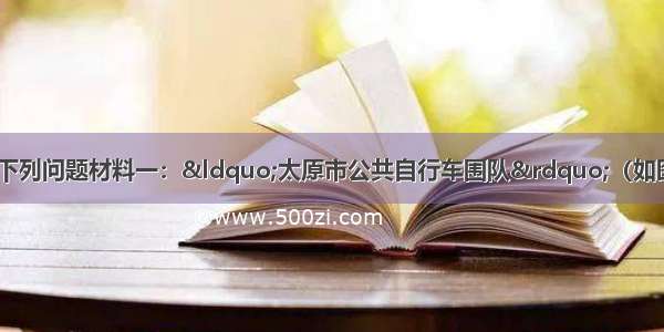 阅读图文资料 完成下列问题材料一：“太原市公共自行车围队”（如图）材料二：靓丽的