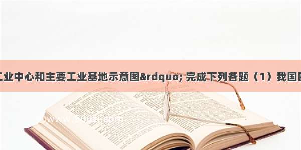 读“我国工业中心和主要工业基地示意图” 完成下列各题（1）我国四大工业基地 主要