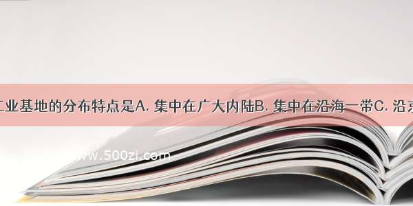 我国四大工业基地的分布特点是A. 集中在广大内陆B. 集中在沿海一带C. 沿京广铁路线