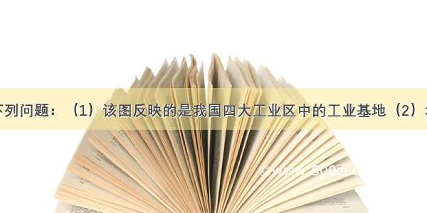 读如图回答下列问题：（1）该图反映的是我国四大工业区中的工业基地（2）填出图中下列