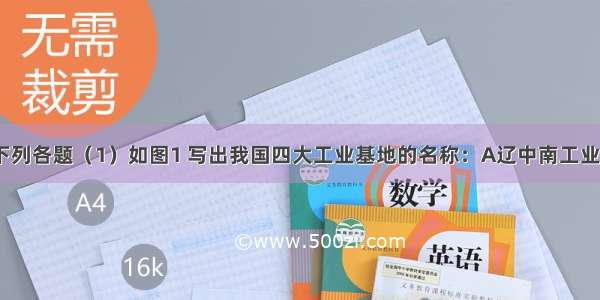 读图 完成下列各题（1）如图1 写出我国四大工业基地的名称：A辽中南工业基地 B京津