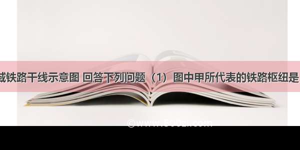 读我国某区域铁路干线示意图 回答下列问题（1）图中甲所代表的铁路枢纽是；（2）铁路