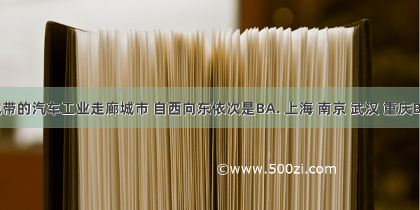 沿江地带的汽车工业走廊城市 自西向东依次是BA. 上海 南京 武汉 重庆B. 重庆 