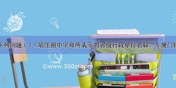 读图 回答下列问题（1）填注图中字母所表示的省级行政单位名称：A 澳门特别行政区 