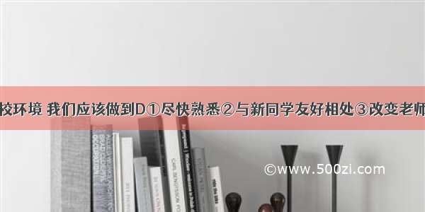 面对新的学校环境 我们应该做到D①尽快熟悉②与新同学友好相处③改变老师的教学方式