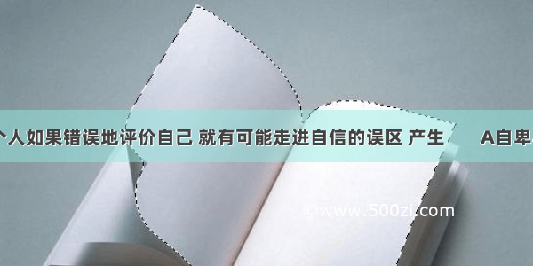 一个人如果错误地评价自己 就有可能走进自信的误区 产生        A自卑与自