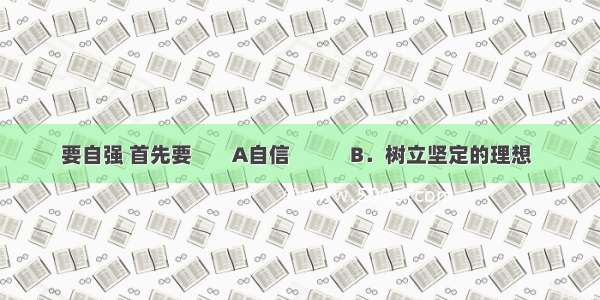 要自强 首先要        A自信            B．树立坚定的理想  