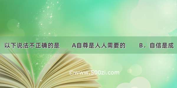 以下说法不正确的是        A自尊是人人需要的         B．自信是成