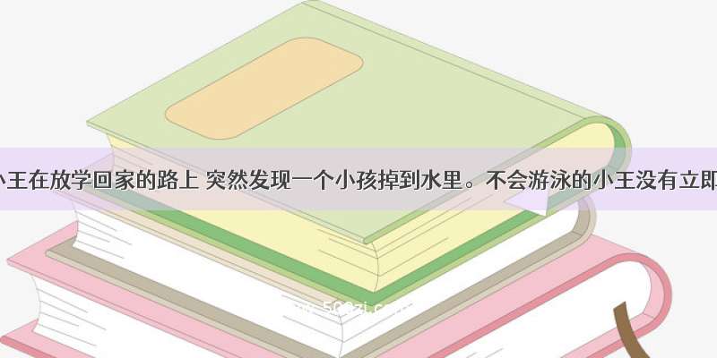 树中生小王在放学回家的路上 突然发现一个小孩掉到水里。不会游泳的小王没有立即跳下