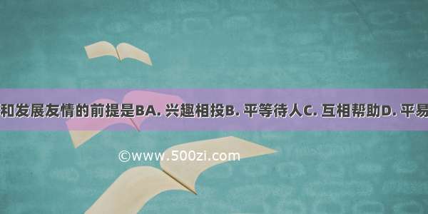 建立和发展友情的前提是BA. 兴趣相投B. 平等待人C. 互相帮助D. 平易近人