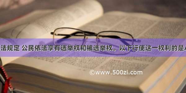 根据我国宪法规定 公民依法享有选举权和被选举权。以下行使这一权利的是A. 团员选举