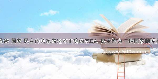 下列关于阶级 国家 民主的关系表述不正确的有DA. 民主作为一种国家制度具有鲜明的