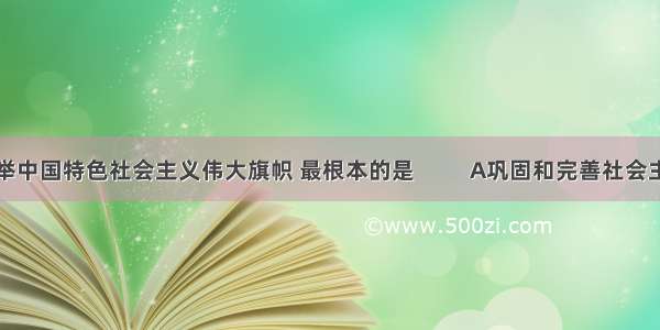 高举中国特色社会主义伟大旗帜 最根本的是          A巩固和完善社会主义