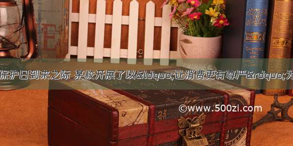 在今年消费者权益保护日到来之际 某校开展了以“让消费更有尊严”为主题的系列活动。