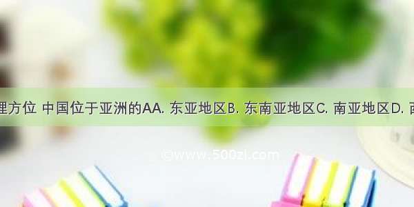 按照地理方位 中国位于亚洲的AA. 东亚地区B. 东南亚地区C. 南亚地区D. 西亚地区