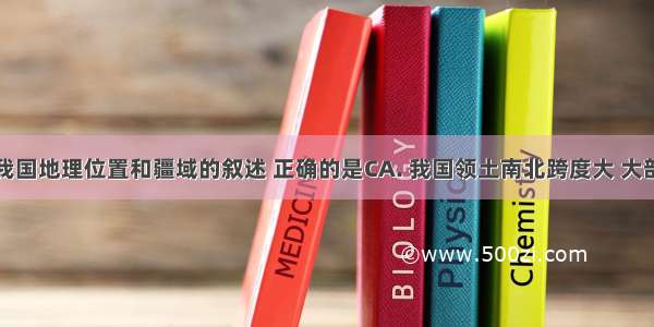 下列关于我国地理位置和疆域的叙述 正确的是CA. 我国领土南北跨度大 大部分位于北