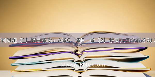 读图回答下列问题（1）图中省份：A省C　省E　省（2）我国人口分布不均 其特点是　 