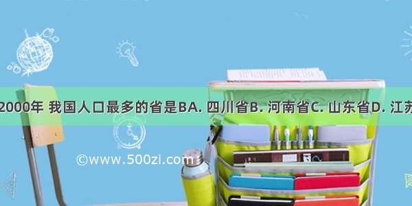 到2000年 我国人口最多的省是BA. 四川省B. 河南省C. 山东省D. 江苏省