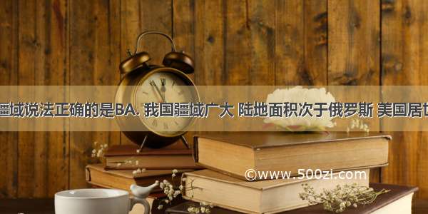 有关我国疆域说法正确的是BA. 我国疆域广大 陆地面积次于俄罗斯 美国居世界第三B.