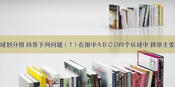 读我国区域划分图 回答下列问题（1）在图中A B C D四个区域中 耕地主要分布在两