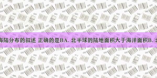 关于地表海陆分布的叙述 正确的是BA. 北半球的陆地面积大于海洋面积B. 北半球的陆