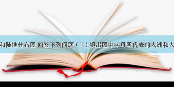 读世界海洋和陆地分布图 回答下列问题（1）填出图中字母所代表的大洲和大洋名称：大