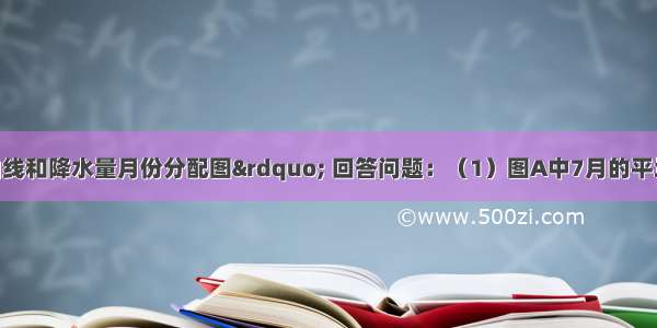 读&ldquo;气温曲线和降水量月份分配图&rdquo; 回答问题：（1）图A中7月的平均气温约是℃ 降水