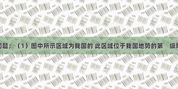 读图回答问题；（1）图中所示区域为我国的 此区域位于我国地势的第　级阶梯上 该地