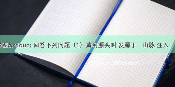 读&ldquo;黄河略图&rdquo; 回答下列问题（1）黄河源头叫 发源于　山脉 注入　海．（2）黄河上