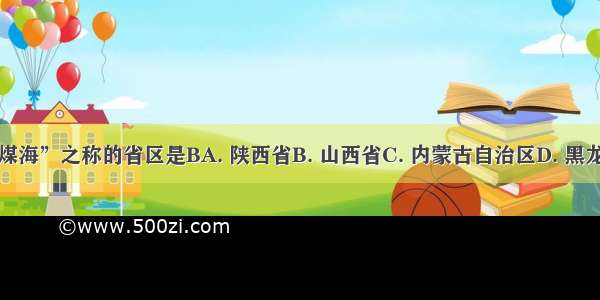 有“煤海”之称的省区是BA. 陕西省B. 山西省C. 内蒙古自治区D. 黑龙江省