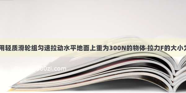 如图所示 利用轻质滑轮组匀速拉动水平地面上重为300N的物体 拉力F的大小为30N。若物